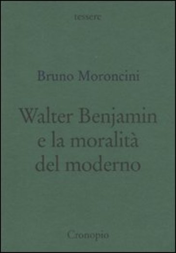 Walter Benjamin e la moralità del moderno - Bruno Moroncini