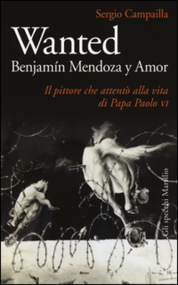 Wanted. Benjamin Mendoza y Amor. Il pittore che attentò alla vita di papa Paolo VI - Sergio Campailla