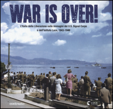 War is over! L'Italia della Liberazione nelle immagini dell'U.S. Signal Corps e dell'Istituto Luce, 1943-1946