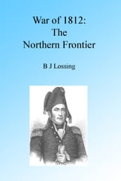 War of 1812: The Northern Frontier, Illustrated.