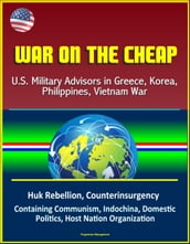 War on the Cheap: U.S. Military Advisors in Greece, Korea, Philippines, Vietnam War - Huk Rebellion, Counterinsurgency, Containing Communism, Indochina, Domestic Politics, Host Nation Organization