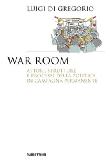 War room. Attori, strutture e processi della politica in campagna permanente - Luigi Di Gregorio