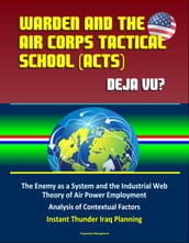 Warden and the Air Corps Tactical School (ACTS): Deja Vu? The Enemy as a System and the Industrial Web Theory of Air Power Employment, Analysis of Contextual Factors, Instant Thunder Iraq Planning