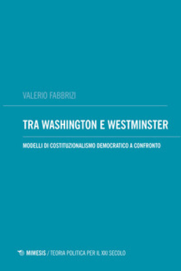 Tra Washington e Westminster. Modelli di costituzionalismo democratico a confronto - Valerio Fabbrizi