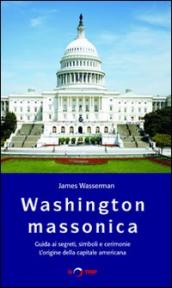 Washington massonica. Guida ai segreti, simboli e cerimonie. L origine della capitale americana