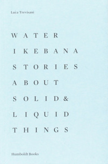 Water Ikebana. Stories about solid & liquid things. Ediz. illustrata - Luca Trevisani