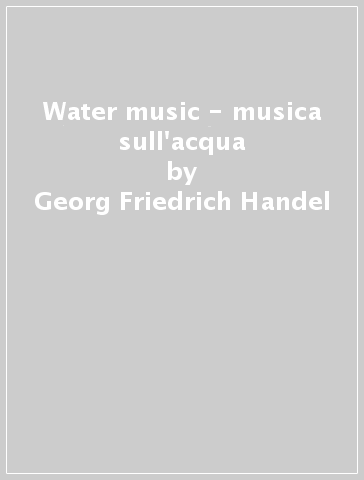 Water music - musica sull'acqua - Georg Friedrich Handel