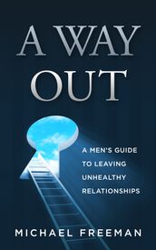 A Way Out: A Men s Guide to Leaving Unhealthy Relationships