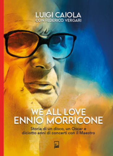 We all love Ennio Morricone. Storia di un disco, un Oscar e diciotto anni di concerti con il maestro - Luigi Caiola - Federico Vergari