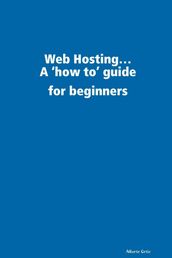 Web Hosting...: A  How To  Guide for Beginners