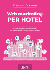 Web marketing per hotel. Strategie digitali, concrete ed efficaci, per promuovere la struttura turistica sul web
