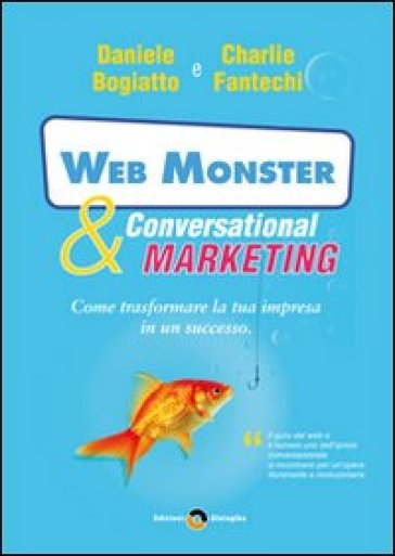 Web monster & conversational marketing. Come trasformare la tua impresa in un successo - Charlie John Fantechi - Daniele Bogiatto
