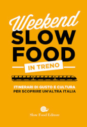 Weekend Slow Food in treno. Itinerari di gusto e cultura per scoprire un altra Italia