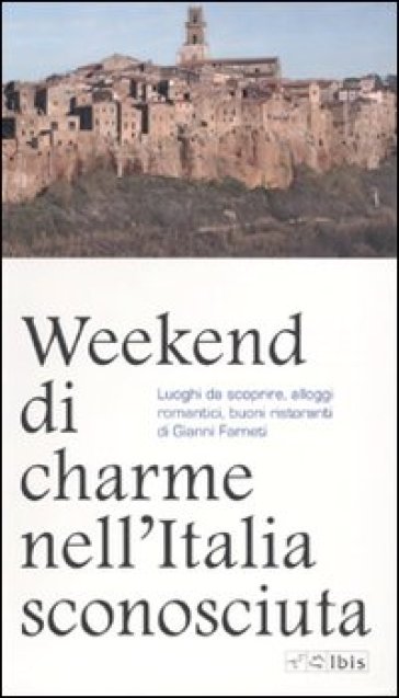 Weekend di charme nell'Italia sconosciuta. Luoghi da scoprire, alloggi romantici, buoni ristoranti - Gianni Farneti | 