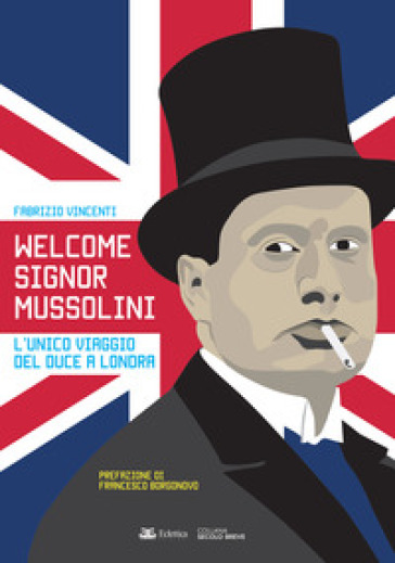 Welcome Signor Mussolini. L'unico viaggio del duce a Londra - Fabrizio Vincenti