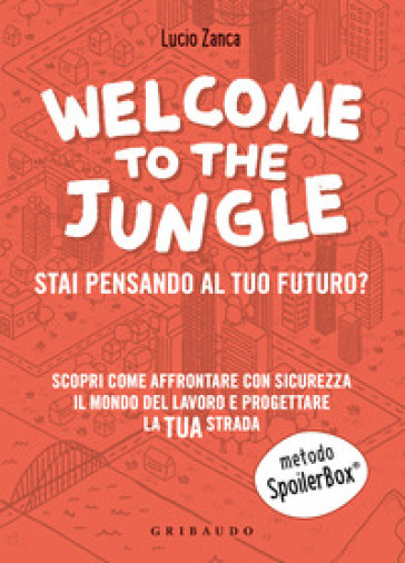 Welcome to the jungle. Stai pensando al tuo futuro? Scopri come affrontare con sicurezza il mondo del lavoro e progettare la tua strada - Lucio Zanca