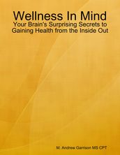 Wellness In Mind: Your Brain s Surprising Secrets to Gaining Health from the Inside Out