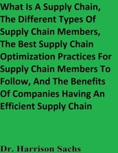 What Is A Supply Chain, The Different Types Of Supply Chain Members, The Best Supply Chain Optimization Practices For Supply Chain Members To Follow, And The Benefits Of Having An Efficient Supply Chain