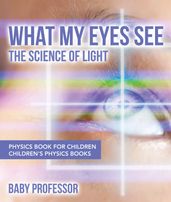 What My Eyes See : The Science of Light - Physics Book for Children Children s Physics Books
