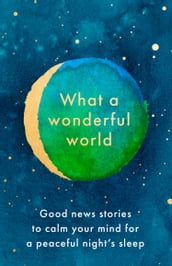 What a Wonderful World: Good News Stories to Calm Your Mind for a Peaceful Night s Sleep