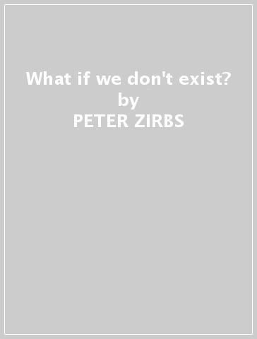 What if we don't exist? - PETER ZIRBS