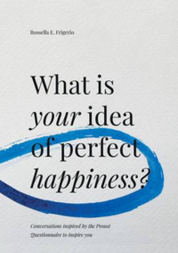 What is your idea of perfect happiness? Conversations inspired by the Proust Questionnaire to inspire you - Rossella E. Frigerio