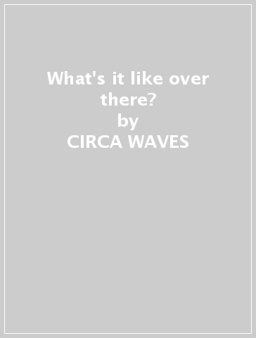 What's it like over there? - CIRCA WAVES