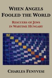 When Angels Fooled the World: Rescuers of Jews in Wartime Hungary