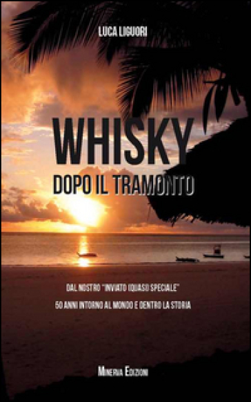 Whisky dopo il tramonto. Dal nostro «inviato quasi speciale» 50 anni intorno al mondo e dentro la storia - Luca Liguori