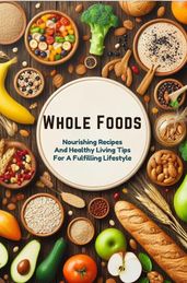 Whole Foods: Nourishing Recipes And Healthy Living Tips For A Fulfilling Lifestyle