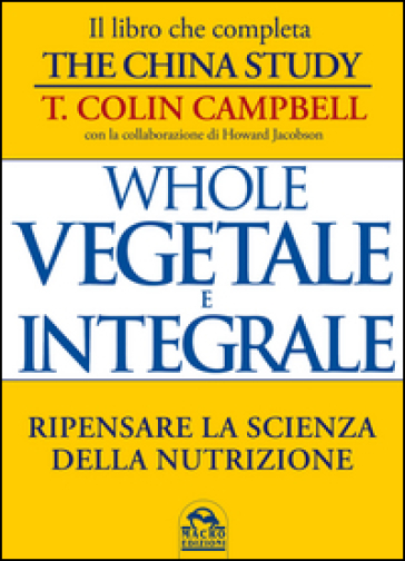Whole. Vegetale e integrale. Ripensare la scienza della nutrizione - T. Colin Campbell
