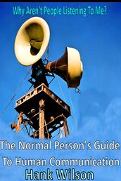 Why Aren t People Listening To Me? The Normal Person s Guide to Human Communications