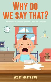 Why Do We Say That? 101 Idioms, Phrases, Sayings & Facts! A Brief History On Colloquial Expressions & Where They Come From!