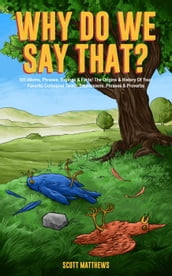 Why Do We Say That? - 101 Idioms, Phrases, Sayings & Facts! The Origins & History Of Your Favorite Colloquial Terms, Expressions, Phrases & Proverbs