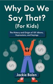 Why Do We Say That (For Kids): The History and Origin of 101 Idioms, Expressions, and Sayings