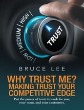 Why Trust Me? Making Trust Your Competitive Edge: Put the Power of Trust to Work for You, Your Team, and Your Customers