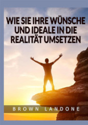 Wie Sie Ihre Wunsche und Ideale in die Realitat umsetzen