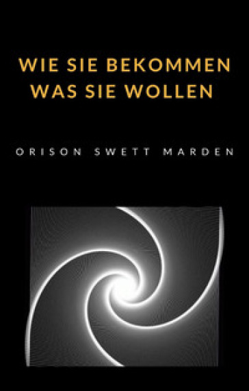 Wie Sie bekommen was Sie wollen - Orison Swett Marden