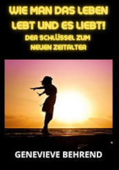 Wie man das leben lebt und es liebt!. Der Schlussel zum neuen Zeitalter