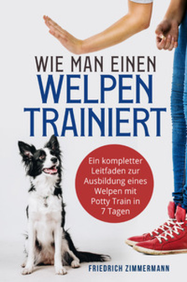 Wie man einen Welpen trainiert. Ein kompletter Leitfaden zur Ausbildung eines Welpen mit Potty Train in 7 Tagen - Friedrich Zimmermann