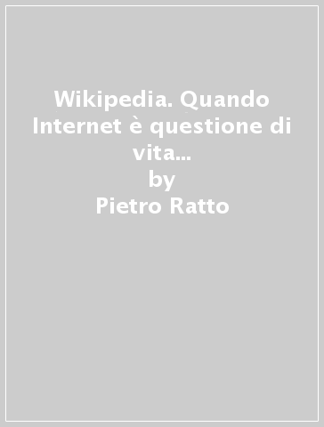 Wikipedia. Quando Internet è questione di vita o di morte. Il potere della conoscenza uccide la conoscenza del potere - Pietro Ratto