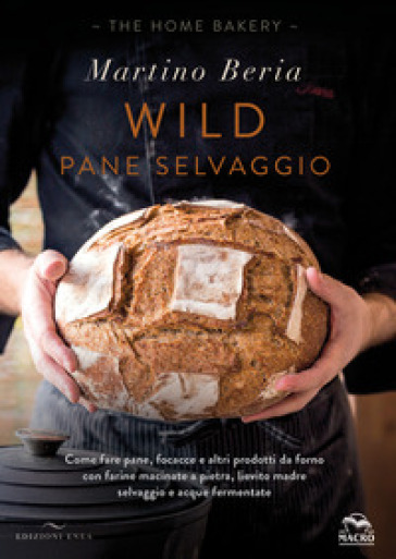 Wild. Pane selvaggio. Come fare pane, focacce e altri prodotti da forno con farine macinate a pietra, lievito madre selvaggio e acque fermentate. Ediz. illustrata - Martino Beria