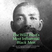 Wild West s Most Influential Black Men, The: The Lives and Legacies of the Forgotten Mountain Men, Cowboys, Sheriffs, and Rodeo Performers