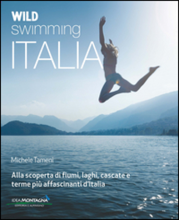 Wild swimming Italia. Alla scoperta di fiumi, laghi, cascate e terme pià affascinanti d'Italia - Michele Tameni