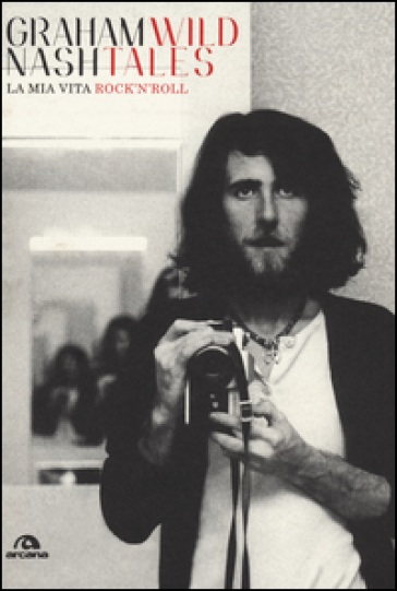 Wild tales. La mia vita rock'n'roll - Graham Nash