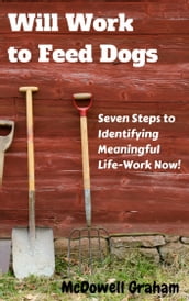 Will Work to Feed Dogs: Seven Steps to Identifying Meaningful Life-Work Now!