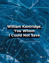 William Kentridge. You whom I could not save. Ediz. italiana e inglese
