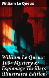 William Le Queux: 100+ Mystery & Espionage Thrillers (Illustrated Edition)