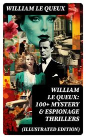 William Le Queux: 100+ Mystery & Espionage Thrillers (Illustrated Edition)