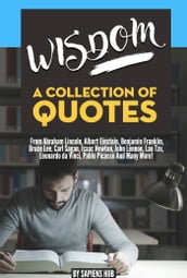 Wisdom: A Collection Of Quotes From Abraham Lincoln, Albert Einstein, Benjamin Franklin, Bruce Lee, Carl Sagan, Isaac Newton, John Lennon, Lao Tzu, Leonardo da Vinci, Pablo Picasso And Many More!